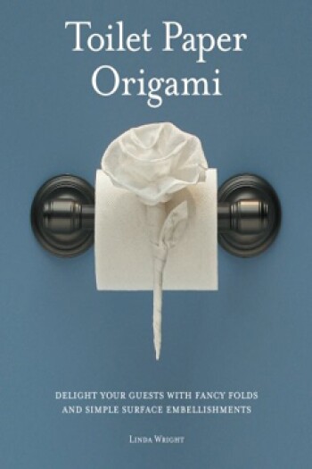 Toilet Paper Origami: Delight Your Guests with Fancy Folds and Simple Surface Embellishments by Linda Wright