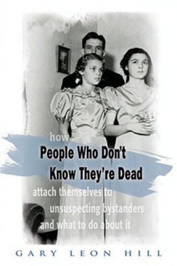 People Who Don't Know They're Dead: How They Attach Themselves to Unsuspecting Bystanders and What to Do About It by Gary Leon Hill